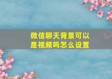 微信聊天背景可以是视频吗怎么设置