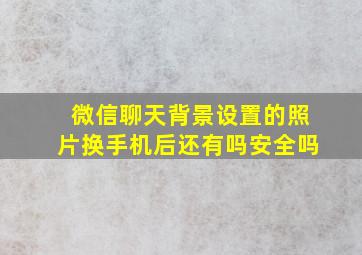 微信聊天背景设置的照片换手机后还有吗安全吗