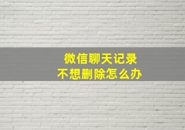 微信聊天记录不想删除怎么办