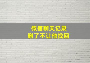 微信聊天记录删了不让他找回