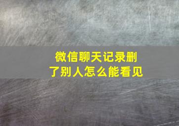 微信聊天记录删了别人怎么能看见