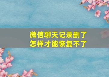 微信聊天记录删了怎样才能恢复不了