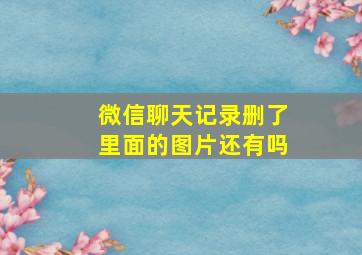 微信聊天记录删了里面的图片还有吗