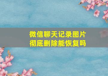 微信聊天记录图片彻底删除能恢复吗