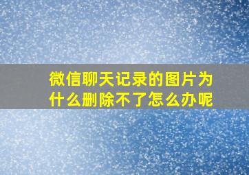 微信聊天记录的图片为什么删除不了怎么办呢