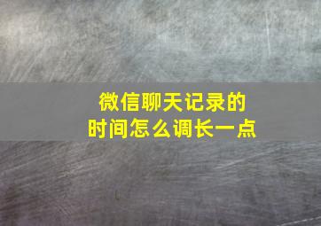 微信聊天记录的时间怎么调长一点