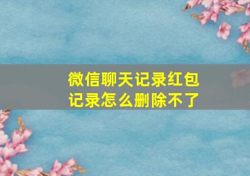 微信聊天记录红包记录怎么删除不了