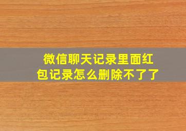 微信聊天记录里面红包记录怎么删除不了了