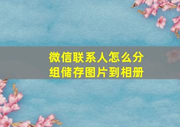 微信联系人怎么分组储存图片到相册