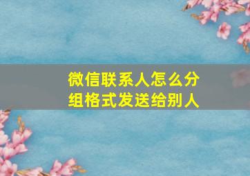 微信联系人怎么分组格式发送给别人