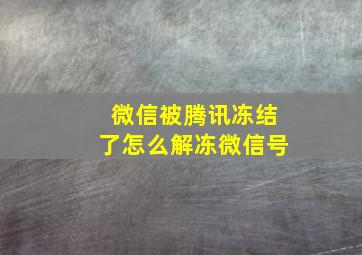 微信被腾讯冻结了怎么解冻微信号