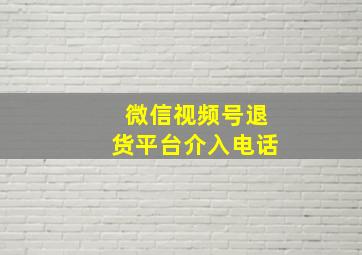 微信视频号退货平台介入电话