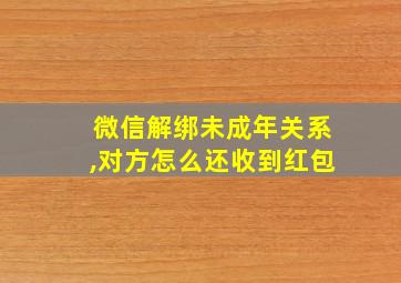 微信解绑未成年关系,对方怎么还收到红包