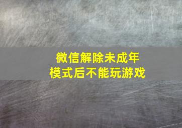 微信解除未成年模式后不能玩游戏