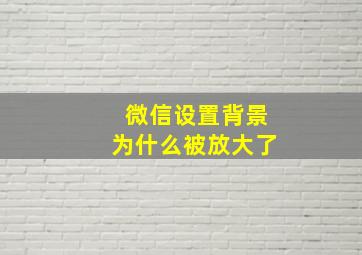 微信设置背景为什么被放大了