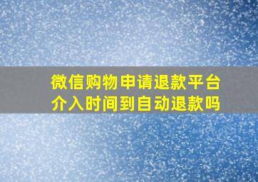 微信购物申请退款平台介入时间到自动退款吗