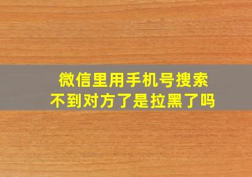 微信里用手机号搜索不到对方了是拉黑了吗