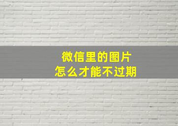 微信里的图片怎么才能不过期