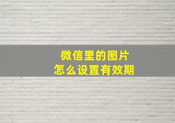 微信里的图片怎么设置有效期