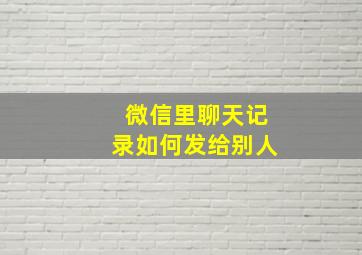 微信里聊天记录如何发给别人