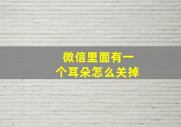 微信里面有一个耳朵怎么关掉