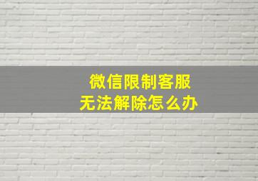 微信限制客服无法解除怎么办