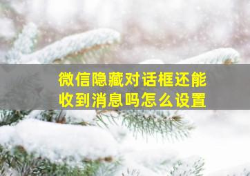 微信隐藏对话框还能收到消息吗怎么设置