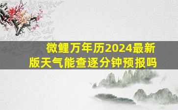 微鲤万年历2024最新版天气能查逐分钟预报吗