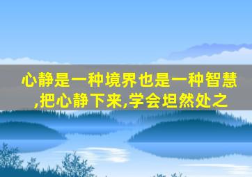 心静是一种境界也是一种智慧,把心静下来,学会坦然处之