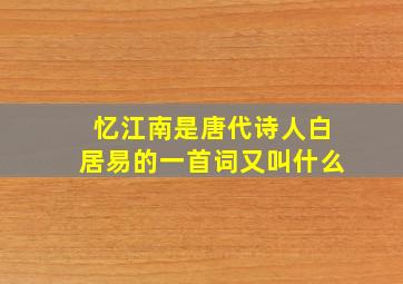 忆江南是唐代诗人白居易的一首词又叫什么