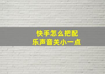 快手怎么把配乐声音关小一点