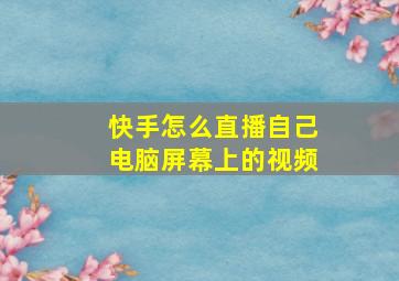 快手怎么直播自己电脑屏幕上的视频