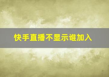 快手直播不显示谁加入