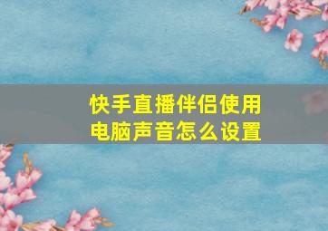 快手直播伴侣使用电脑声音怎么设置