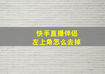 快手直播伴侣左上角怎么去掉