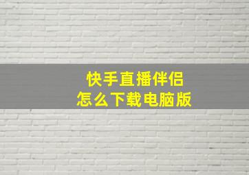 快手直播伴侣怎么下载电脑版