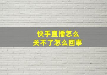 快手直播怎么关不了怎么回事