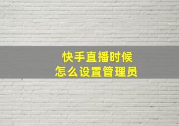 快手直播时候怎么设置管理员