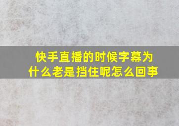 快手直播的时候字幕为什么老是挡住呢怎么回事