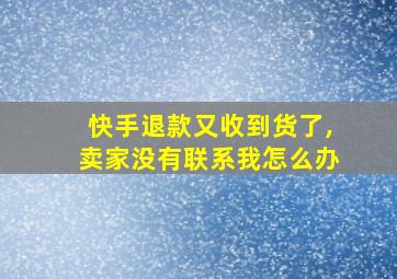 快手退款又收到货了,卖家没有联系我怎么办