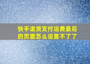 快手退货支付运费最后的页面怎么设置不了了