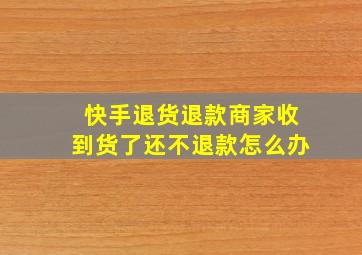 快手退货退款商家收到货了还不退款怎么办