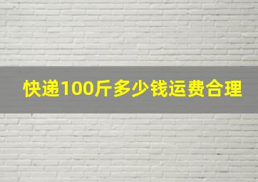 快递100斤多少钱运费合理