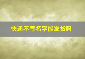 快递不写名字能发货吗