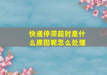 快递停滞超时是什么原因呢怎么处理