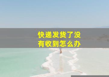 快递发货了没有收到怎么办