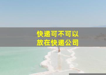 快递可不可以放在快递公司