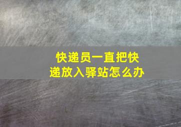 快递员一直把快递放入驿站怎么办