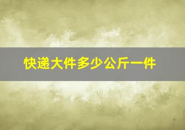 快递大件多少公斤一件