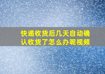 快递收货后几天自动确认收货了怎么办呢视频